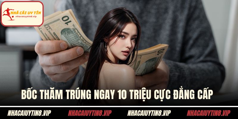 Bốc thăm trúng ngay 10 triệu cực đẳng cấp 