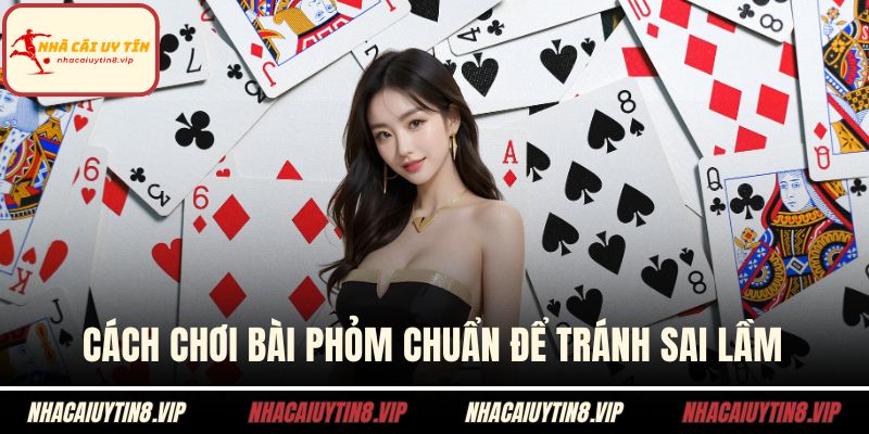 Cách chơi bài phỏm chuẩn để tránh sai lầm