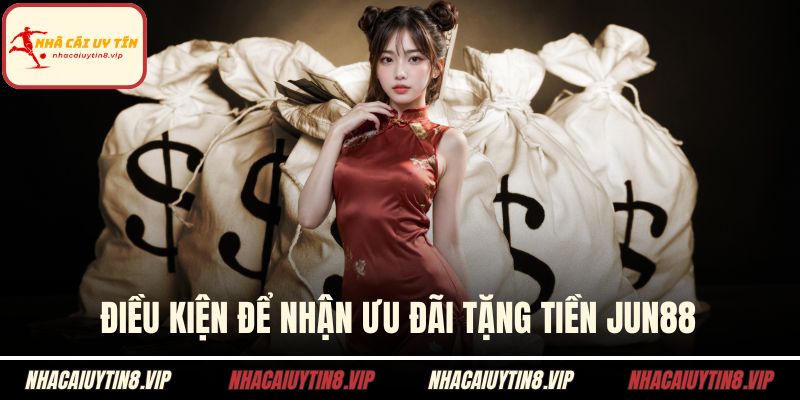 Điều kiện để nhận ưu đãi tặng tiền Jun88