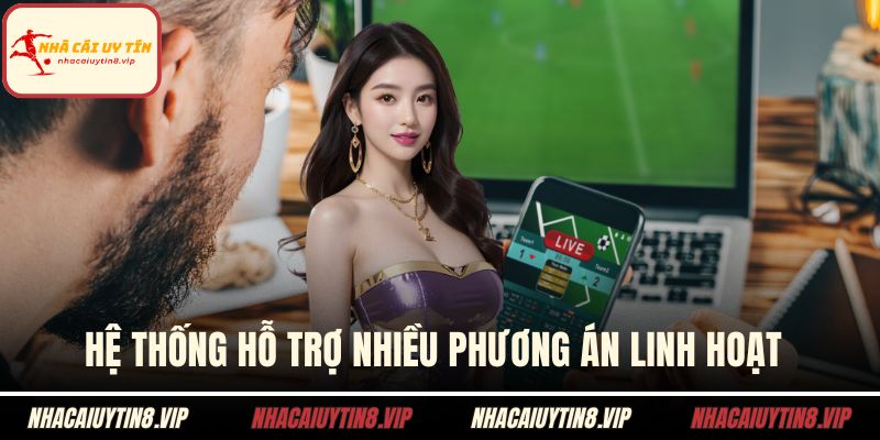 Hệ thống hỗ trợ nhiều phương án linh hoạt 