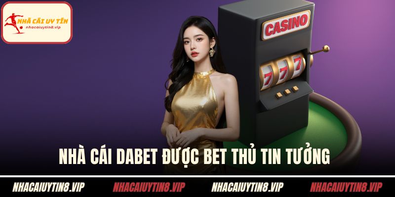 Nhà cái DABET được bet thủ tin tưởng 