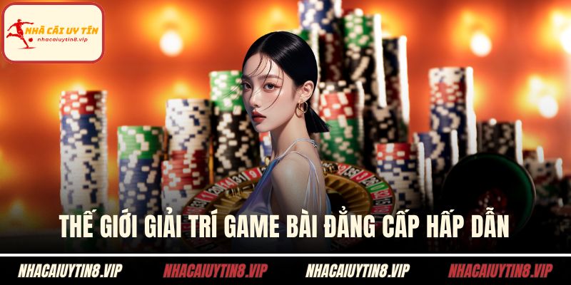 Thế giới giải trí game bài đẳng cấp hấp dẫn